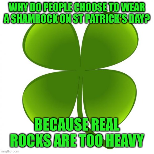 St Patrick's day | WHY DO PEOPLE CHOOSE TO WEAR A SHAMROCK ON ST PATRICK'S DAY? BECAUSE REAL ROCKS ARE TOO HEAVY | image tagged in st patrick's day | made w/ Imgflip meme maker