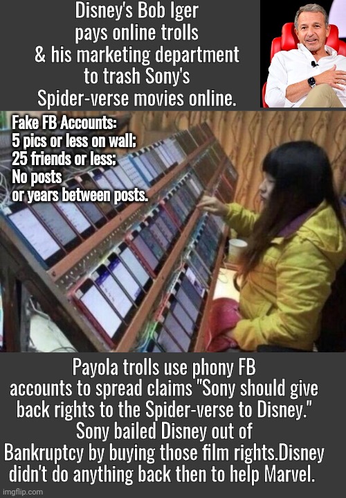 Disney's Payola trolls trashing Sony | Disney's Bob Iger pays online trolls & his marketing department to trash Sony's Spider-verse movies online. Fake FB Accounts:
5 pics or less on wall;
25 friends or less;
No posts or years between posts. Payola trolls use phony FB accounts to spread claims "Sony should give back rights to the Spider-verse to Disney."
Sony bailed Disney out of Bankruptcy by buying those film rights.Disney didn't do anything back then to help Marvel. | image tagged in cell phone scammer | made w/ Imgflip meme maker