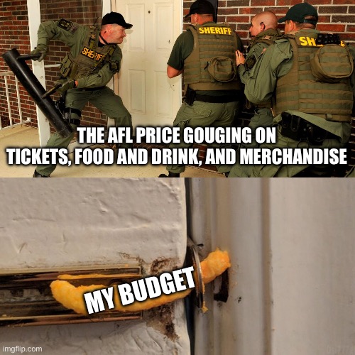 My budget | THE AFL PRICE GOUGING ON TICKETS, FOOD AND DRINK, AND MERCHANDISE; MY BUDGET | image tagged in breaking down door | made w/ Imgflip meme maker