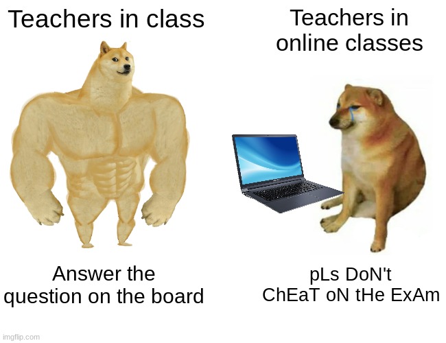 TeAcHeRs In OnLiNe ClAsSeS | Teachers in class; Teachers in online classes; Answer the question on the board; pLs DoN't ChEaT oN tHe ExAm | image tagged in memes,buff doge vs cheems | made w/ Imgflip meme maker