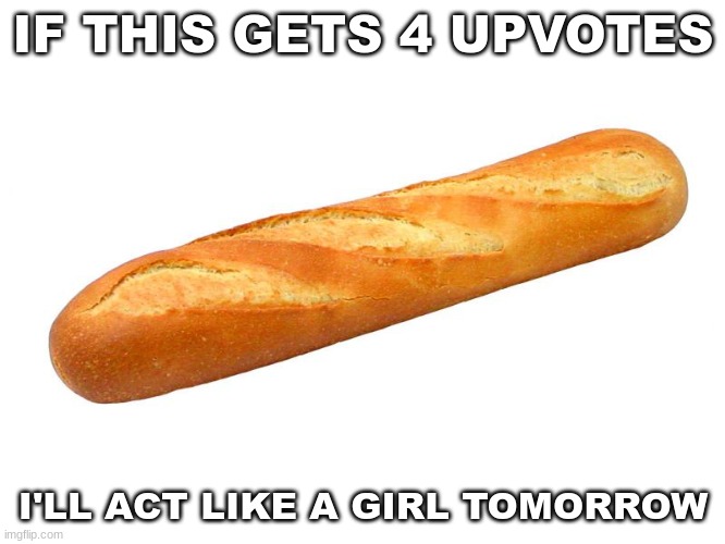 uh oh | IF THIS GETS 4 UPVOTES; I'LL ACT LIKE A GIRL TOMORROW | image tagged in baguette | made w/ Imgflip meme maker