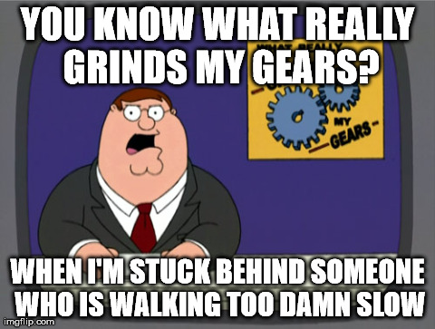 Peter Griffin News Meme | YOU KNOW WHAT REALLY GRINDS MY GEARS? WHEN I'M STUCK BEHIND SOMEONE WHO IS WALKING TOO DAMN SLOW | image tagged in memes,peter griffin news,AdviceAnimals | made w/ Imgflip meme maker