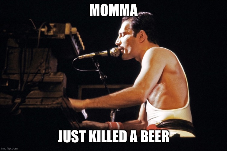 Momma… | MOMMA; JUST KILLED A BEER | image tagged in freddy mercury piano,beer,queen,ftw,weekend,cold beer here | made w/ Imgflip meme maker