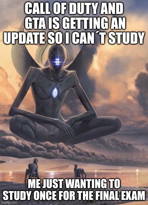 Bro this is so true | CALL OF DUTY AND  GTA IS GETTING AN UPDATE SO I CAN´T STUDY; ME JUST WANTING TO STUDY ONCE FOR THE FINAL EXAM | image tagged in alien god | made w/ Imgflip meme maker