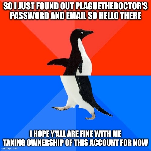 :DDDDDDDDDDDDDDd | SO I JUST FOUND OUT PLAGUETHEDOCTOR'S PASSWORD AND EMAIL SO HELLO THERE; I HOPE Y'ALL ARE FINE WITH ME TAKING OWNERSHIP OF THIS ACCOUNT FOR NOW | image tagged in memes,socially awesome awkward penguin | made w/ Imgflip meme maker