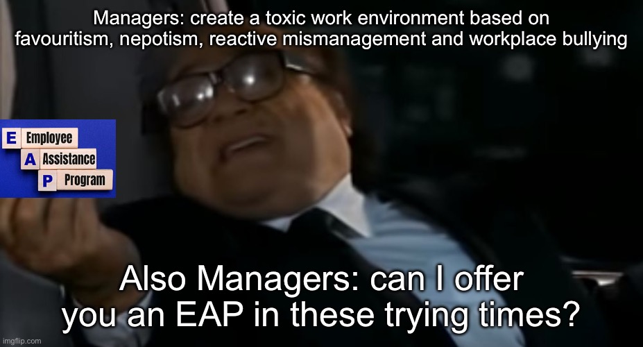 Toxic workplaces | Managers: create a toxic work environment based on favouritism, nepotism, reactive mismanagement and workplace bullying; Also Managers: can I offer you an EAP in these trying times? | image tagged in can i offer you an egg in these trying times | made w/ Imgflip meme maker