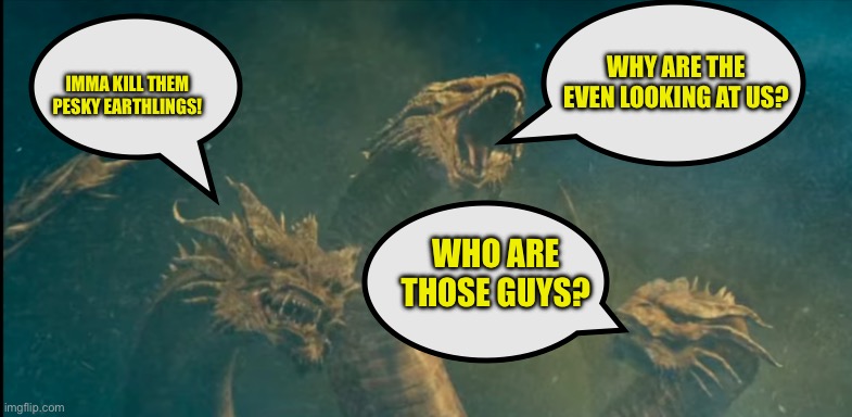 Ghidorah thoughts | WHO ARE THOSE GUYS? IMMA KILL THEM PESKY EARTHLINGS! WHY ARE THE EVEN LOOKING AT US? | image tagged in ghidorah thoughts | made w/ Imgflip meme maker