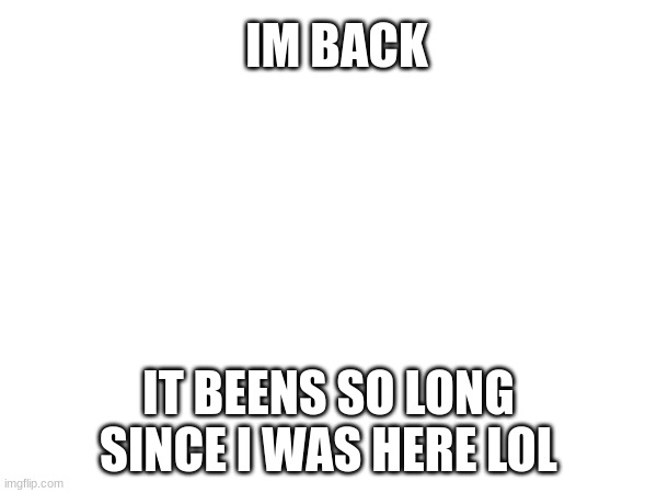 hey I'm back | IM BACK; IT BEENS SO LONG SINCE I WAS HERE LOL | made w/ Imgflip meme maker