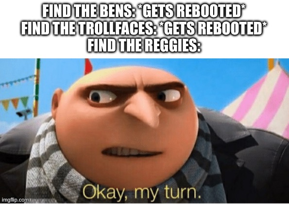 Do it | FIND THE BENS: *GETS REBOOTED*
FIND THE TROLLFACES: *GETS REBOOTED*
FIND THE REGGIES: | image tagged in okay my turn | made w/ Imgflip meme maker
