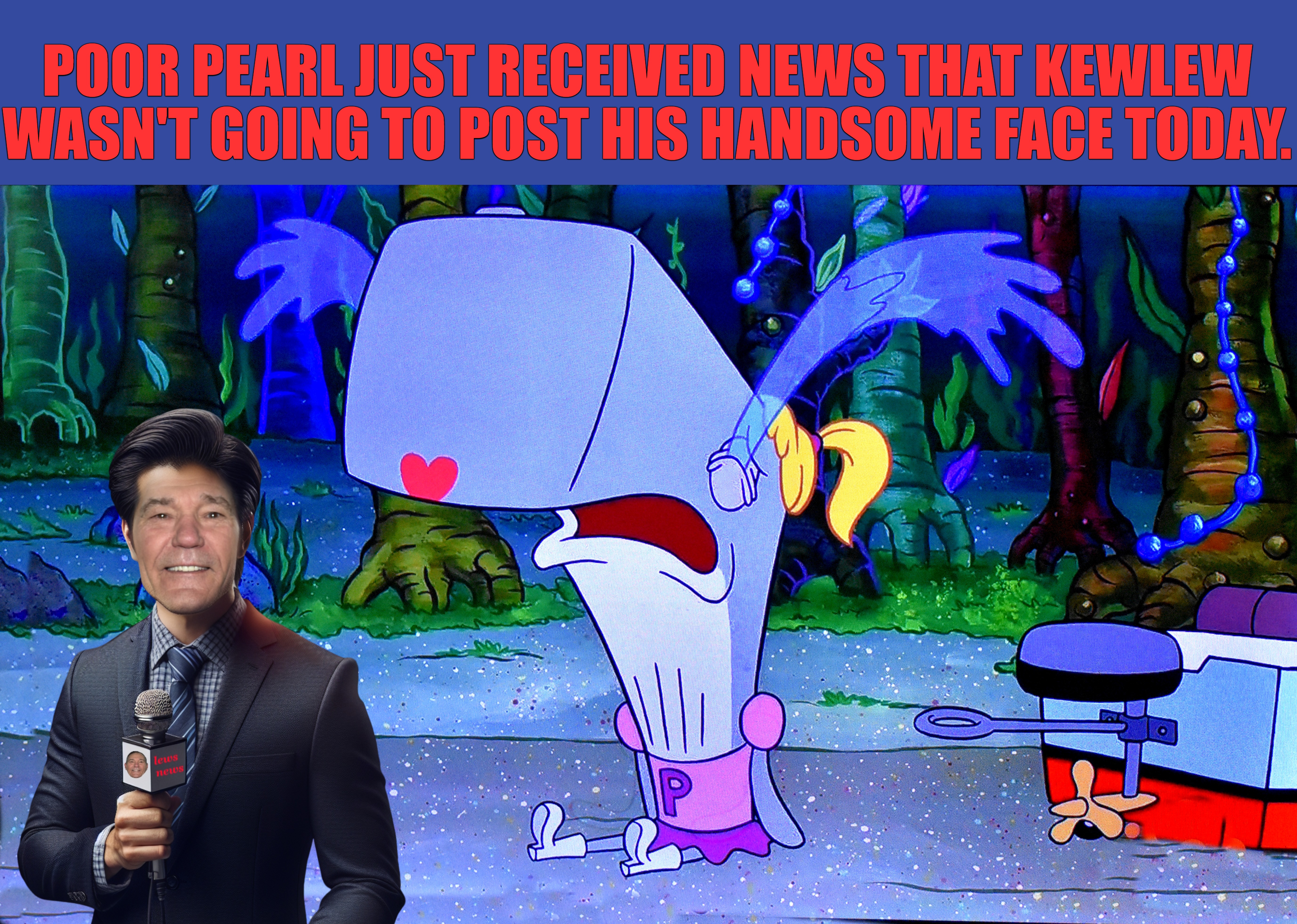 POOR PEARL JUST RECEIVED NEWS THAT KEWLEW WASN'T GOING TO POST HIS HANDSOME FACE TODAY. | made w/ Imgflip meme maker