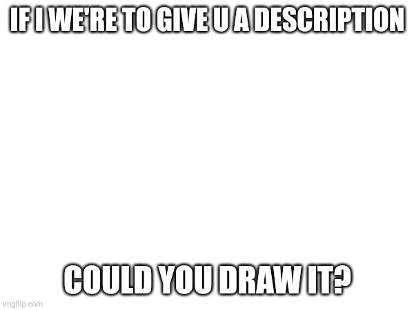 Description in the comments | IF I WE'RE TO GIVE U A DESCRIPTION; COULD YOU DRAW IT? | made w/ Imgflip meme maker