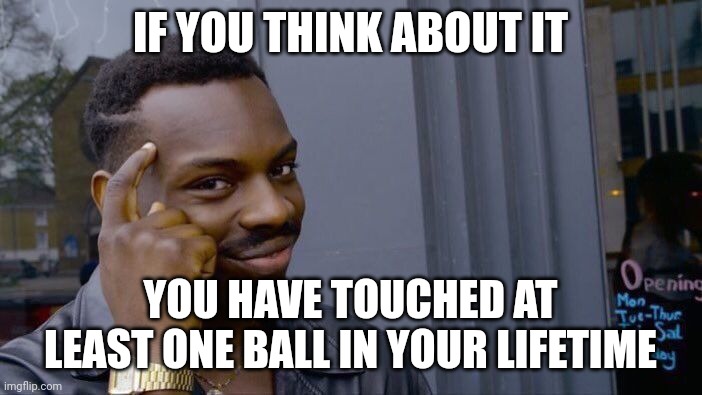 Hello | IF YOU THINK ABOUT IT; YOU HAVE TOUCHED AT LEAST ONE BALL IN YOUR LIFETIME | image tagged in memes,roll safe think about it | made w/ Imgflip meme maker