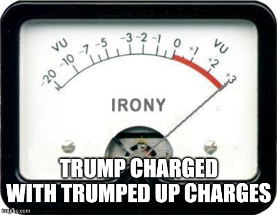 Irony Meter | TRUMP CHARGED WITH TRUMPED UP CHARGES | image tagged in irony meter | made w/ Imgflip meme maker