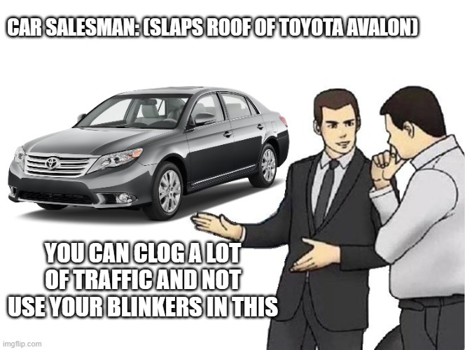 Comment if this happened to you | CAR SALESMAN: (SLAPS ROOF OF TOYOTA AVALON); YOU CAN CLOG A LOT OF TRAFFIC AND NOT USE YOUR BLINKERS IN THIS | image tagged in memes,car salesman slaps hood | made w/ Imgflip meme maker