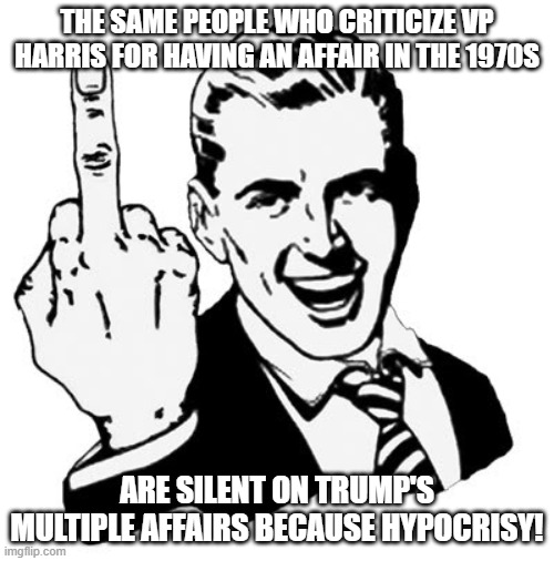 1950s Middle Finger | THE SAME PEOPLE WHO CRITICIZE VP HARRIS FOR HAVING AN AFFAIR IN THE 1970S; ARE SILENT ON TRUMP'S MULTIPLE AFFAIRS BECAUSE HYPOCRISY! | image tagged in memes,1950s middle finger | made w/ Imgflip meme maker