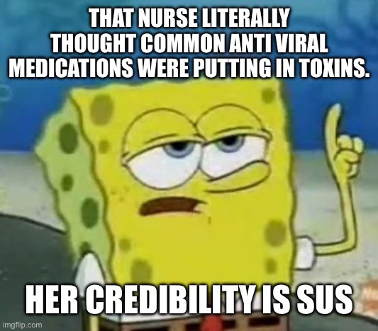 I'll Have You Know Spongebob Meme | THAT NURSE LITERALLY THOUGHT COMMON ANTI VIRAL MEDICATIONS WERE PUTTING IN TOXINS. HER CREDIBILITY IS SUS | image tagged in memes,i'll have you know spongebob | made w/ Imgflip meme maker