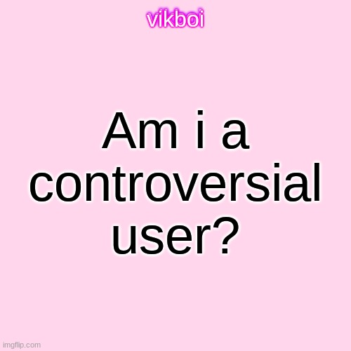 Vik | Am i a controversial user? | image tagged in vikboi temp modern | made w/ Imgflip meme maker