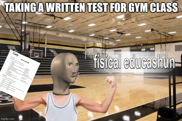 Written gym | TAKING A WRITTEN TEST FOR GYM CLASS; Carly | image tagged in meme man fisical educashun | made w/ Imgflip meme maker