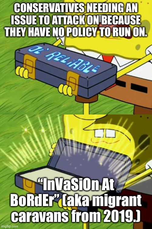 Bob Sponge ol' reliable | CONSERVATIVES NEEDING AN ISSUE TO ATTACK ON BECAUSE THEY HAVE NO POLICY TO RUN ON. “InVaSiOn At BoRdEr” (aka migrant caravans from 2019.) | image tagged in bob sponge ol' reliable | made w/ Imgflip meme maker