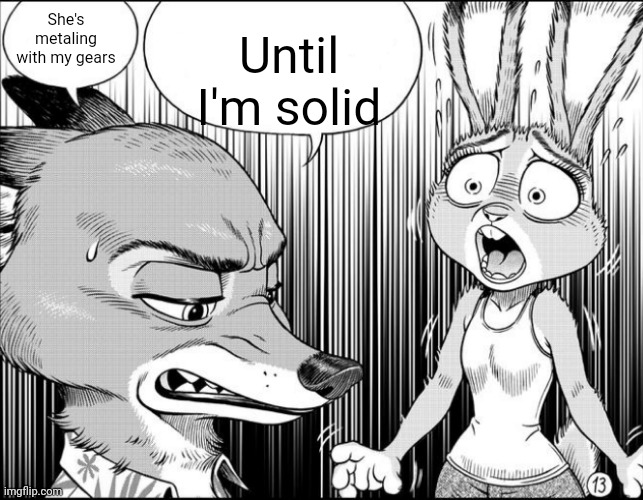 Yuh | Until I'm solid; She's metaling with my gears | image tagged in nick shocks judy | made w/ Imgflip meme maker