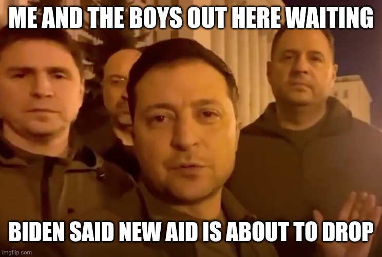 Sorry Zelenskyy, he meant Gaza | ME AND THE BOYS OUT HERE WAITING; BIDEN SAID NEW AID IS ABOUT TO DROP | image tagged in zelensky,democrats,biden | made w/ Imgflip meme maker