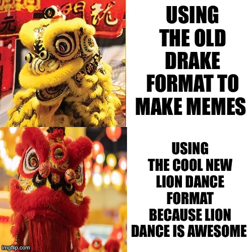 Drake Hotline Bling ( Lion Dance version ) | USING THE OLD DRAKE FORMAT TO MAKE MEMES; USING THE COOL NEW LION DANCE FORMAT BECAUSE LION DANCE IS AWESOME | image tagged in drake hotline bling lion dance version,memes,drake hotline bling,meme template,meme,shitpost | made w/ Imgflip meme maker