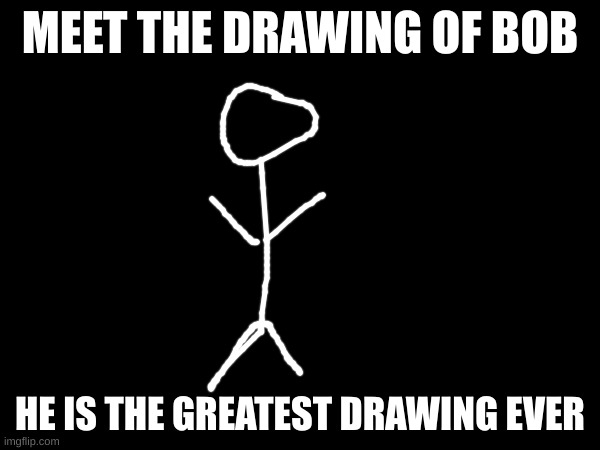 what a masterpiece | MEET THE DRAWING OF BOB; HE IS THE GREATEST DRAWING EVER | image tagged in stickman,bob,drawings,memes,weird | made w/ Imgflip meme maker