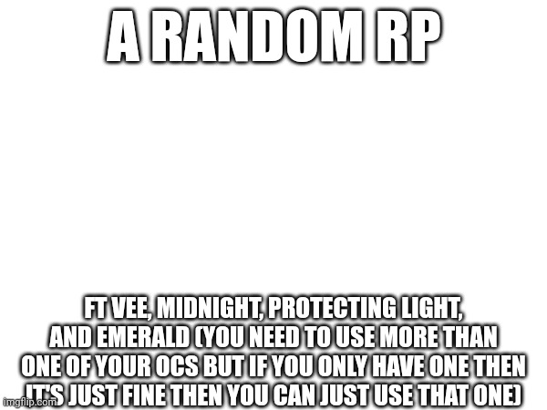A RANDOM RP; FT VEE, MIDNIGHT, PROTECTING LIGHT, AND EMERALD (YOU NEED TO USE MORE THAN ONE OF YOUR OCS BUT IF YOU ONLY HAVE ONE THEN IT'S JUST FINE THEN YOU CAN JUST USE THAT ONE) | made w/ Imgflip meme maker