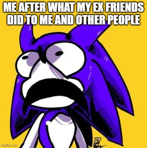 ME AFTER WHAT MY EX FRIENDS DID TO ME AND OTHER PEOPLE | made w/ Imgflip meme maker