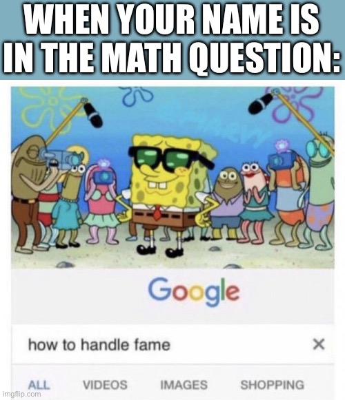 Funny enough, it has not happened to me | WHEN YOUR NAME IS IN THE MATH QUESTION: | image tagged in how to handle fame,oh wow are you actually reading these tags | made w/ Imgflip meme maker