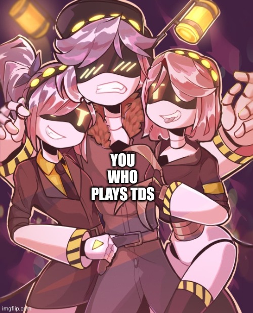 N And Gals | YOU WHO PLAYS TDS | image tagged in n and gals | made w/ Imgflip meme maker