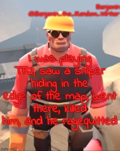 . | I was playing TF2, saw a sniper hiding in the edge of the map, went there, killed him, and he ragequitted | image tagged in small engineer | made w/ Imgflip meme maker
