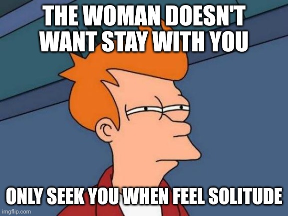 Solitude | THE WOMAN DOESN'T WANT STAY WITH YOU; ONLY SEEK YOU WHEN FEEL SOLITUDE | image tagged in memes,futurama fry | made w/ Imgflip meme maker