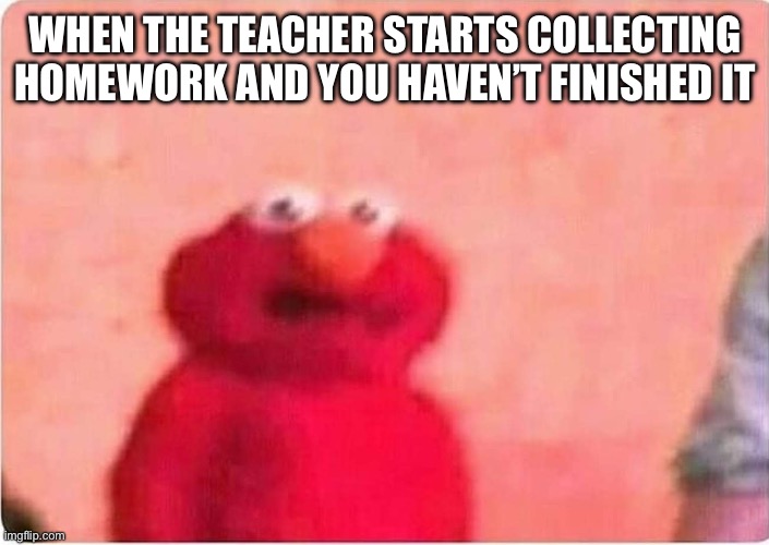 ? | WHEN THE TEACHER STARTS COLLECTING HOMEWORK AND YOU HAVEN’T FINISHED IT | image tagged in sickened elmo,oh wow are you actually reading these tags | made w/ Imgflip meme maker