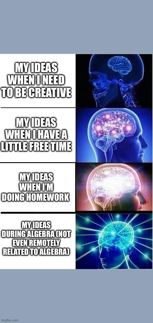 Expanding Brain Meme | MY IDEAS WHEN I NEED TO BE CREATIVE; MY IDEAS WHEN I HAVE A LITTLE FREE TIME; MY IDEAS WHEN I’M DOING HOMEWORK; MY IDEAS DURING ALGEBRA (NOT EVEN REMOTELY RELATED TO ALGEBRA) | image tagged in memes,expanding brain | made w/ Imgflip meme maker