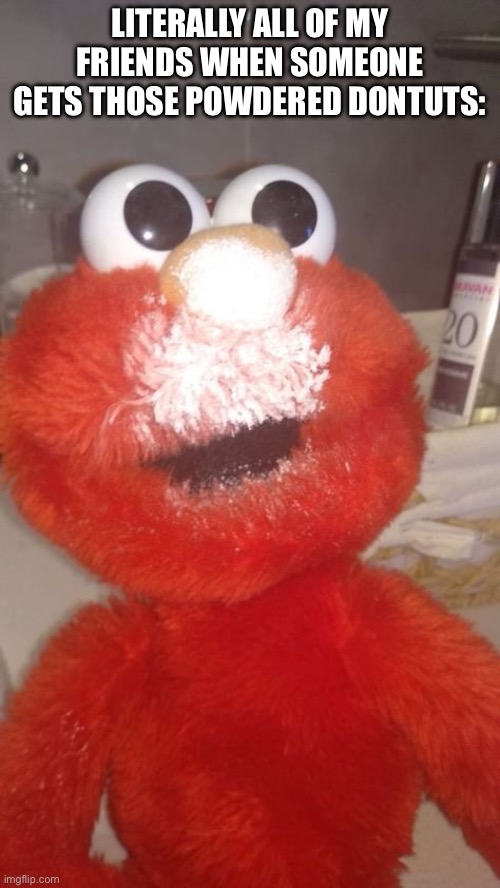 Anyone else? | LITERALLY ALL OF MY FRIENDS WHEN SOMEONE GETS THOSE POWDERED DONTUTS: | image tagged in elmo cocaine | made w/ Imgflip meme maker