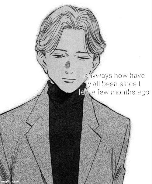 Johan Liebert | Anyways how have y'all been since I left a few months ago | image tagged in johan liebert | made w/ Imgflip meme maker