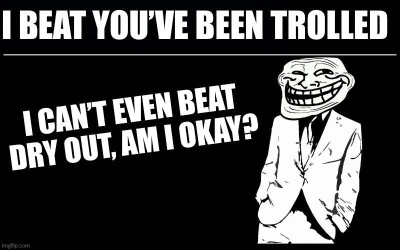 trollers font | I BEAT YOU’VE BEEN TROLLED; I CAN’T EVEN BEAT DRY OUT, AM I OKAY? | image tagged in trollers font | made w/ Imgflip meme maker