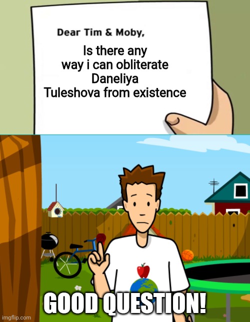 Tim from BrainPop can find a way to remove this Kazakh brat from existence | Is there any way i can obliterate Daneliya Tuleshova from existence; GOOD QUESTION! | image tagged in dear tim and moby,memes,daneliya tuleshova sucks | made w/ Imgflip meme maker