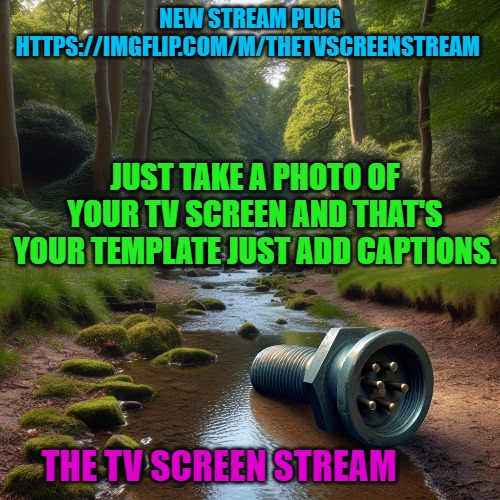 https://imgflip.com/m/theTVscreenstream | NEW STREAM PLUG
HTTPS://IMGFLIP.COM/M/THETVSCREENSTREAM; JUST TAKE A PHOTO OF YOUR TV SCREEN AND THAT'S YOUR TEMPLATE JUST ADD CAPTIONS. THE TV SCREEN STREAM | image tagged in tv,kewlew | made w/ Imgflip meme maker