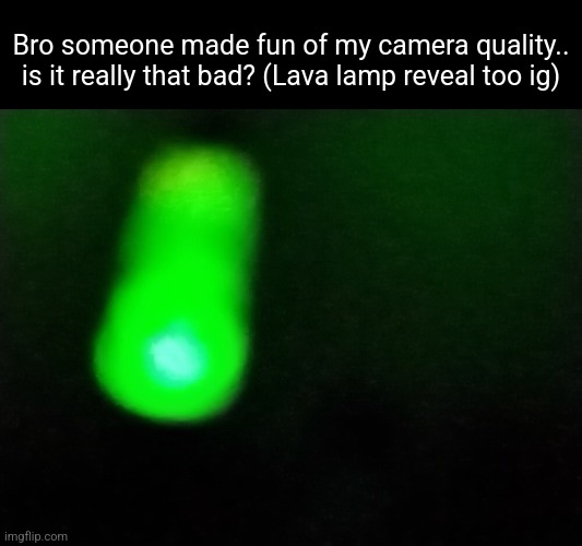 Bro someone made fun of my camera quality.. is it really that bad? (Lava lamp reveal too ig) | made w/ Imgflip meme maker