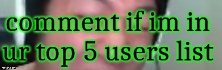 comment if im in ur top 5 users list | image tagged in comment if im in ur top 5 users list | made w/ Imgflip meme maker