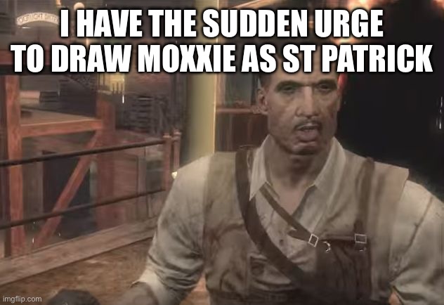 Old-Gen Richtofen | I HAVE THE SUDDEN URGE TO DRAW MOXXIE AS ST PATRICK | image tagged in old-gen richtofen | made w/ Imgflip meme maker