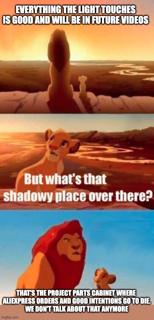 My workshop and the shadowy place | EVERYTHING THE LIGHT TOUCHES IS GOOD AND WILL BE IN FUTURE VIDEOS; THAT'S THE PROJECT PARTS CABINET WHERE 
ALIEXPRESS ORDERS AND GOOD INTENTIONS GO TO DIE.
WE DON'T TALK ABOUT THAT ANYMORE | image tagged in memes,simba shadowy place,aliexpress,ideas,electronics,projects | made w/ Imgflip meme maker