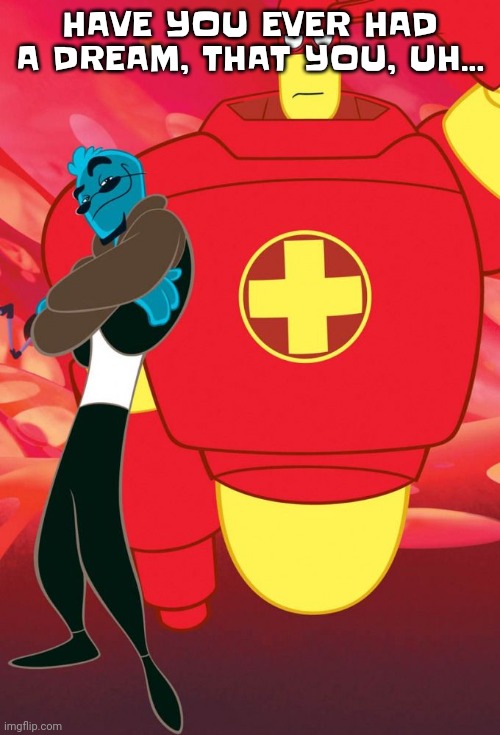 Osmosis Jones and Drix | HAVE YOU EVER HAD A DREAM, THAT YOU, UH... | image tagged in osmosis jones and drix | made w/ Imgflip meme maker