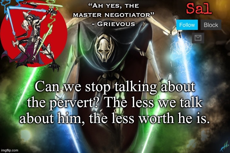 Sal’s Grievous temp | Can we stop talking about the pervert? The less we talk about him, the less worth he is. | image tagged in sal s grievous temp | made w/ Imgflip meme maker