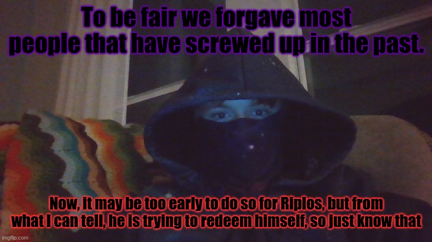 Virian hacker | To be fair we forgave most people that have screwed up in the past. Now, it may be too early to do so for Riplos, but from what I can tell, he is trying to redeem himself, so just know that | image tagged in virian hacker | made w/ Imgflip meme maker
