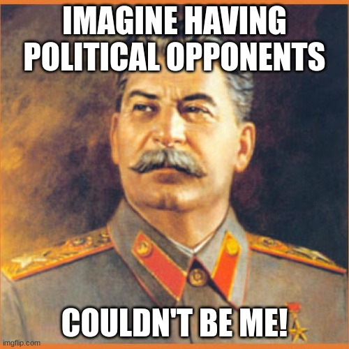 They're long gone | IMAGINE HAVING POLITICAL OPPONENTS; COULDN'T BE ME! | image tagged in stalin meme | made w/ Imgflip meme maker