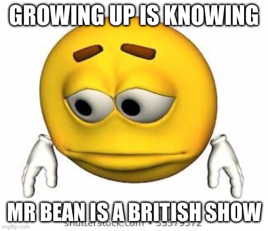 boowomp | GROWING UP IS KNOWING; MR BEAN IS A BRITISH SHOW | image tagged in sad stock emoji | made w/ Imgflip meme maker