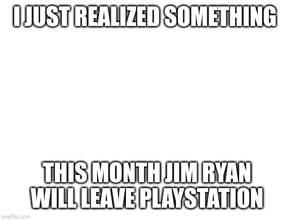 I JUST REALIZED SOMETHING; THIS MONTH JIM RYAN WILL LEAVE PLAYSTATION | made w/ Imgflip meme maker
